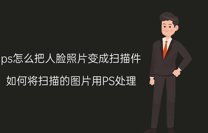 ps怎么把人脸照片变成扫描件 如何将扫描的图片用PS处理？